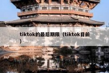 tiktok的最后期限（tiktok目前）