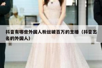 抖音有哪些外国人粉丝破百万的主播（抖音出名的外国人）