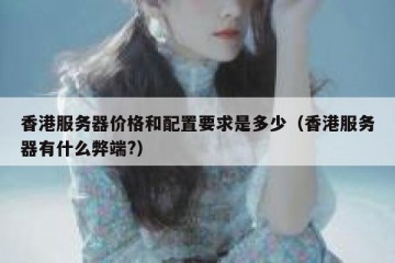 香港服务器价格和配置要求是多少（香港服务器有什么弊端?）