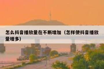怎么抖音播放量在不断增加（怎样使抖音播放量增多）