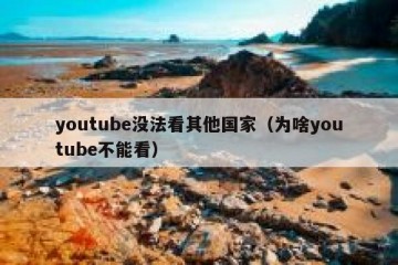 youtube没法看其他国家（为啥youtube不能看）