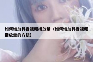 如何增加抖音视频播放量（如何增加抖音视频播放量的方法）