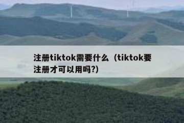 注册tiktok需要什么（tiktok要注册才可以用吗?）