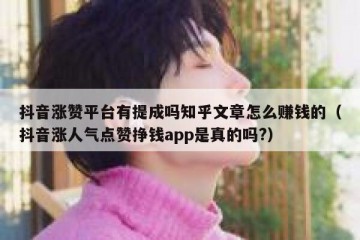 抖音涨赞平台有提成吗知乎文章怎么赚钱的（抖音涨人气点赞挣钱app是真的吗?）