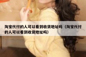 淘宝代付的人可以看到收货地址吗（淘宝代付的人可以看到收货地址吗）