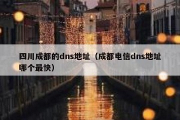 四川成都的dns地址（成都电信dns地址哪个最快）