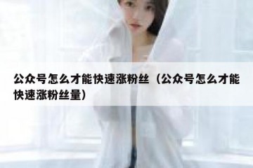 公众号怎么才能快速涨粉丝（公众号怎么才能快速涨粉丝量）