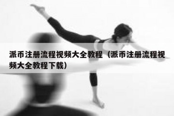 派币注册流程视频大全教程（派币注册流程视频大全教程下载）