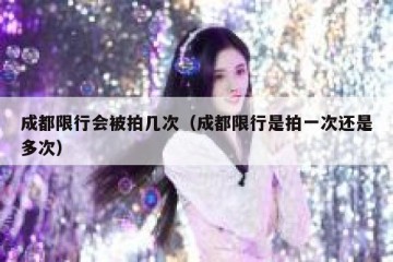成都限行会被拍几次（成都限行是拍一次还是多次）