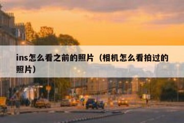 ins怎么看之前的照片（相机怎么看拍过的照片）