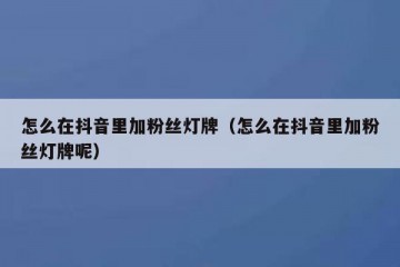 怎么在抖音里加粉丝灯牌（怎么在抖音里加粉丝灯牌呢）
