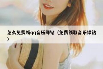 怎么免费领qq音乐绿钻（免费领取音乐绿钻）