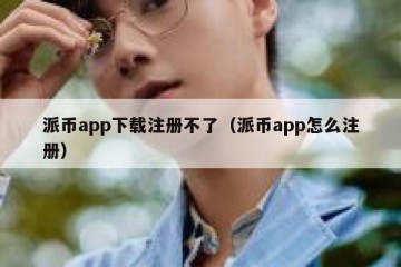 派币app下载注册不了（派币app怎么注册）