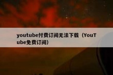 youtube付费订阅无法下载（YouTube免费订阅）