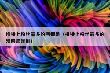 推特上粉丝最多的画师是（推特上粉丝最多的漫画师是谁）