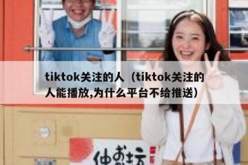 tiktok关注的人（tiktok关注的人能播放,为什么平台不给推送）