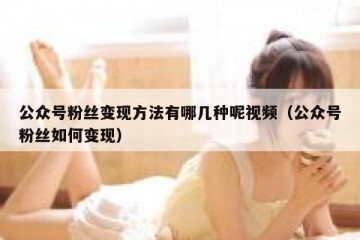 公众号粉丝变现方法有哪几种呢视频（公众号粉丝如何变现）