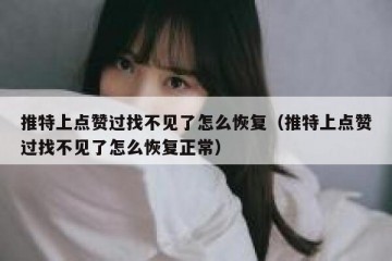 推特上点赞过找不见了怎么恢复（推特上点赞过找不见了怎么恢复正常）