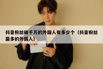 抖音粉丝破千万的外国人有多少个（抖音粉丝最多的外国人）