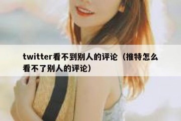 twitter看不到别人的评论（推特怎么看不了别人的评论）