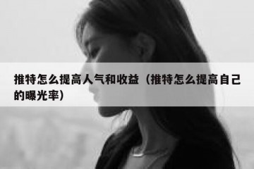 推特怎么提高人气和收益（推特怎么提高自己的曝光率）