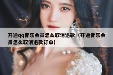 开通qq音乐会员怎么取消退款（开通音乐会员怎么取消退款订单）