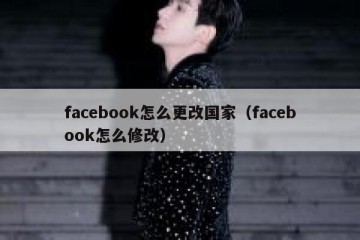 facebook怎么更改国家（facebook怎么修改）