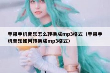 苹果手机音乐怎么转换成mp3格式（苹果手机音乐如何转换成mp3格式）
