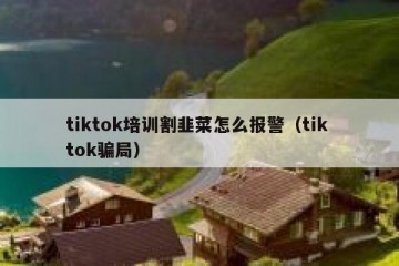 tiktok培训割韭菜怎么报警（tik tok骗局）