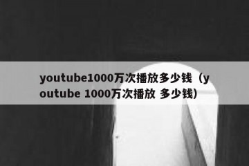 youtube1000万次播放多少钱（youtube 1000万次播放 多少钱）