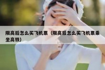 限高后怎么买飞机票（限高后怎么买飞机票乘坐高铁）