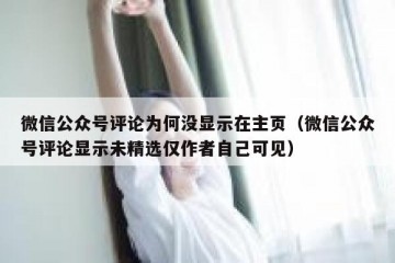 微信公众号评论为何没显示在主页（微信公众号评论显示未精选仅作者自己可见）