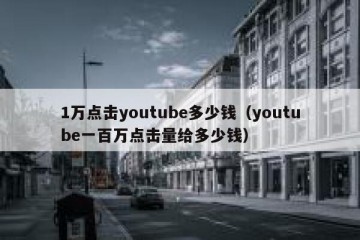 1万点击youtube多少钱（youtube一百万点击量给多少钱）