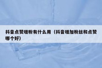 抖音点赞增粉有什么用（抖音增加粉丝和点赞哪个好）