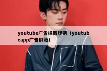 youtube广告拦截规则（youtubeapp广告屏蔽）