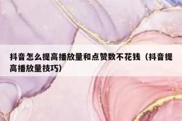 抖音怎么提高播放量和点赞数不花钱（抖音提高播放量技巧）