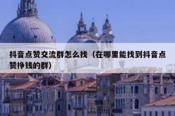 抖音点赞交流群怎么找（在哪里能找到抖音点赞挣钱的群）