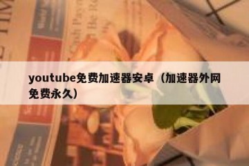 youtube免费加速器安卓（加速器外网免费永久）