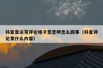 抖音显示写评论啥子意思啊怎么回事（抖音评论发什么内容）