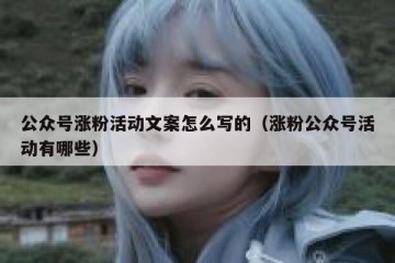公众号涨粉活动文案怎么写的（涨粉公众号活动有哪些）