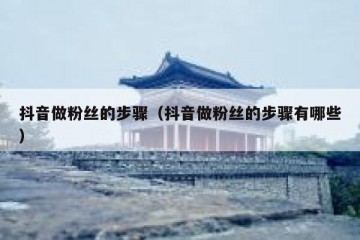 抖音做粉丝的步骤（抖音做粉丝的步骤有哪些）