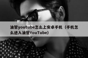 油管youtube怎么上安卓手机（手机怎么进入油管YouTube）