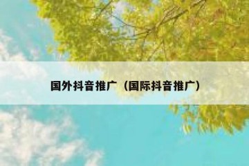 国外抖音推广（国际抖音推广）