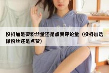 投抖加是要粉丝量还是点赞评论量（投抖加选择粉丝还是点赞）