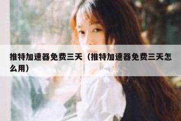 推特加速器免费三天（推特加速器免费三天怎么用）