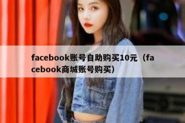 facebook账号自助购买10元（facebook商城账号购买）