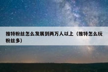 推特粉丝怎么发展到两万人以上（推特怎么玩粉丝多）