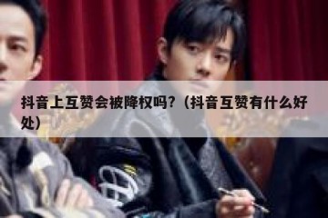 抖音上互赞会被降权吗?（抖音互赞有什么好处）
