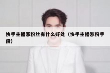 快手主播涨粉丝有什么好处（快手主播涨粉手段）