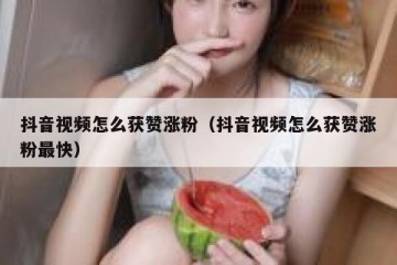 抖音视频怎么获赞涨粉（抖音视频怎么获赞涨粉最快）